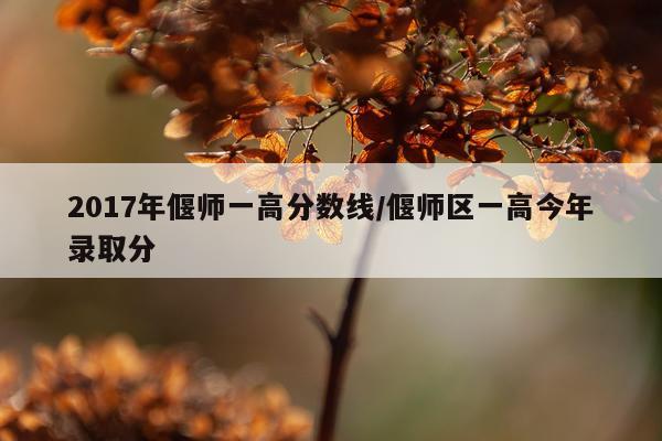 2017年偃师一高分数线/偃师区一高今年录取分