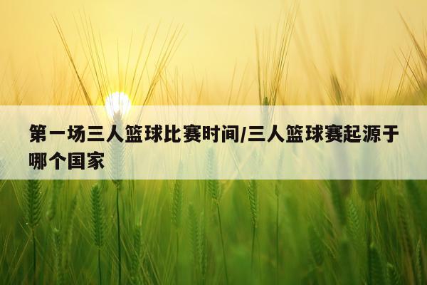 第一场三人篮球比赛时间/三人篮球赛起源于哪个国家