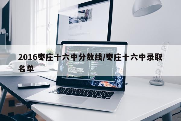 2016枣庄十六中分数线/枣庄十六中录取名单