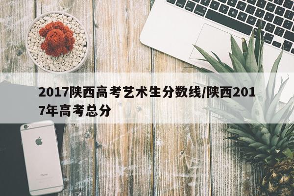 2017陕西高考艺术生分数线/陕西2017年高考总分