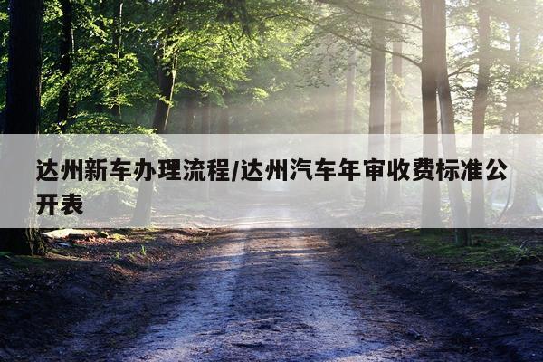 达州新车办理流程/达州汽车年审收费标准公开表