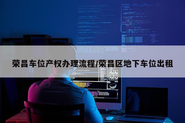 荣昌车位产权办理流程/荣昌区地下车位出租