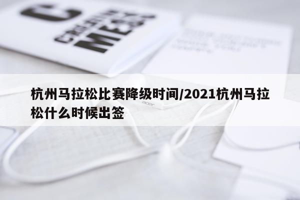 杭州马拉松比赛降级时间/2021杭州马拉松什么时候出签