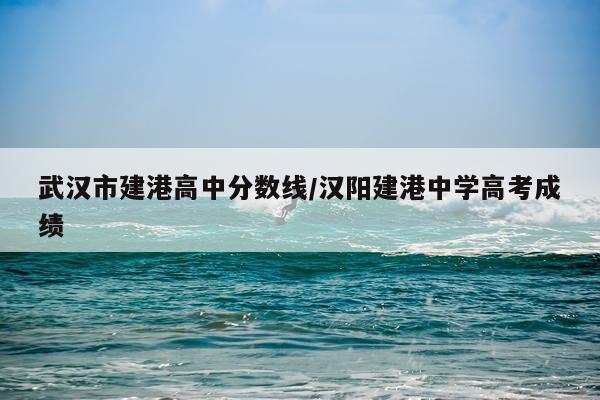 武汉市建港高中分数线/汉阳建港中学高考成绩