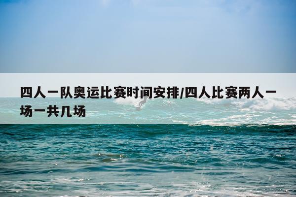 四人一队奥运比赛时间安排/四人比赛两人一场一共几场