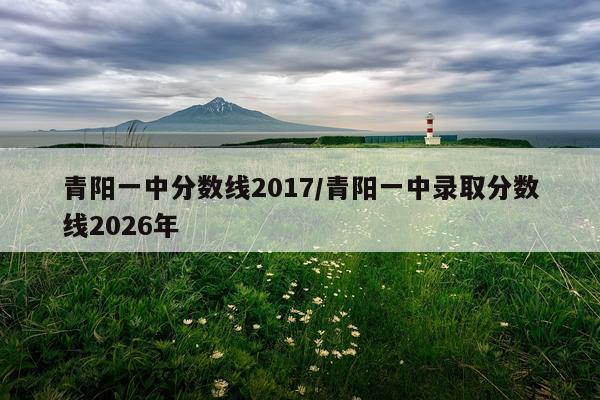 青阳一中分数线2017/青阳一中录取分数线2026年