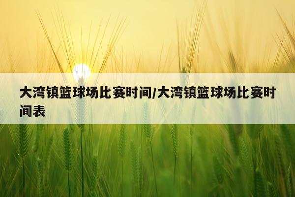 大湾镇篮球场比赛时间/大湾镇篮球场比赛时间表