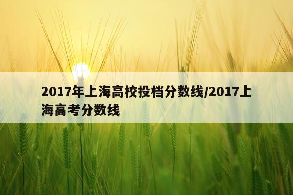2017年上海高校投档分数线/2017上海高考分数线