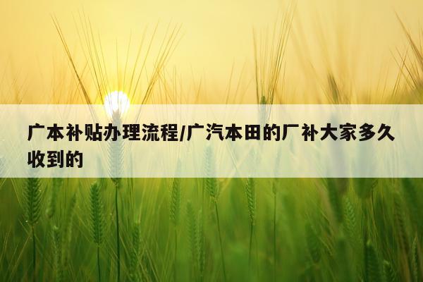 广本补贴办理流程/广汽本田的厂补大家多久收到的