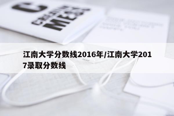 江南大学分数线2016年/江南大学2017录取分数线