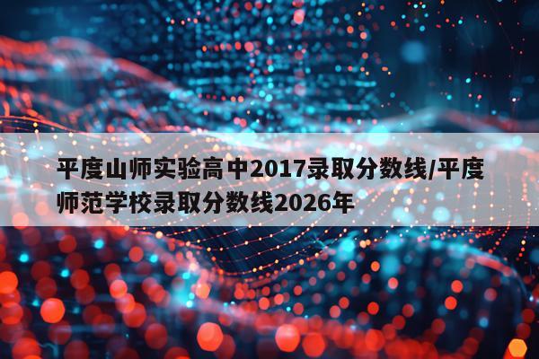 平度山师实验高中2017录取分数线/平度师范学校录取分数线2026年