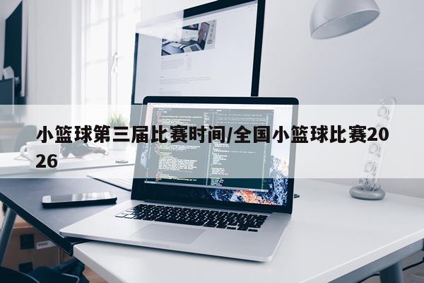 小篮球第三届比赛时间/全国小篮球比赛2026