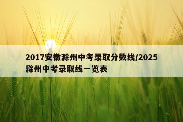 2017安徽滁州中考录取分数线/2025滁州中考录取线一览表