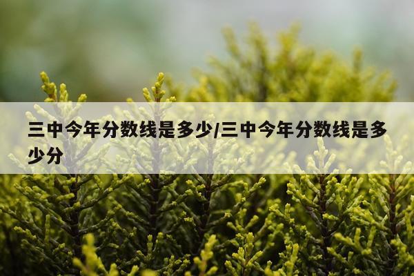 三中今年分数线是多少/三中今年分数线是多少分