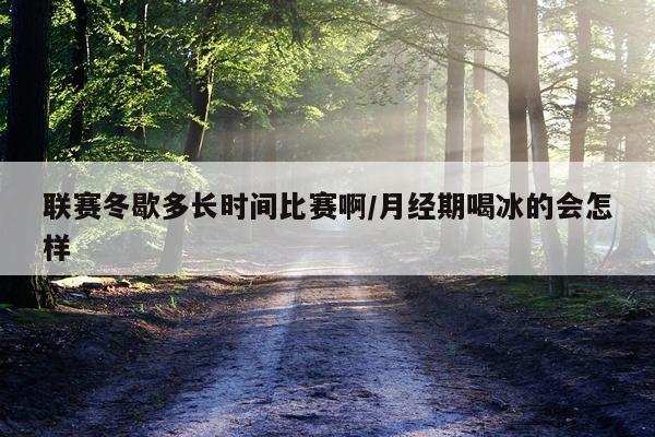 联赛冬歇多长时间比赛啊/月经期喝冰的会怎样