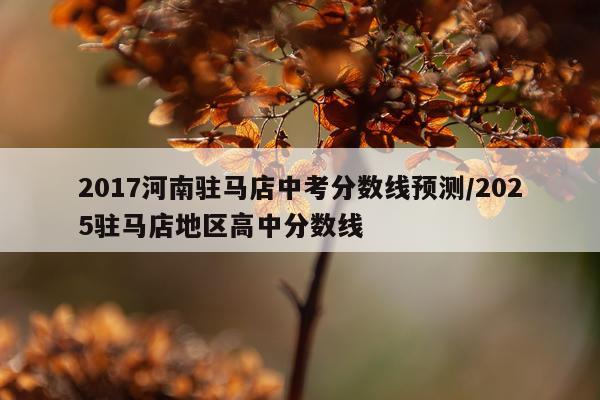 2017河南驻马店中考分数线预测/2025驻马店地区高中分数线