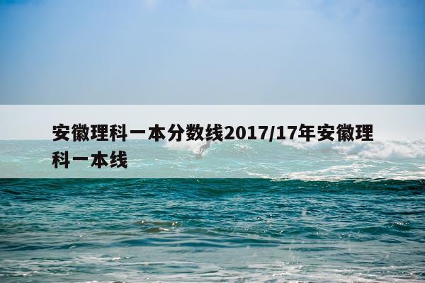 安徽理科一本分数线2017/17年安徽理科一本线