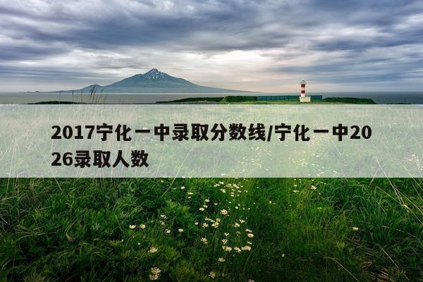 2017宁化一中录取分数线/宁化一中2026录取人数