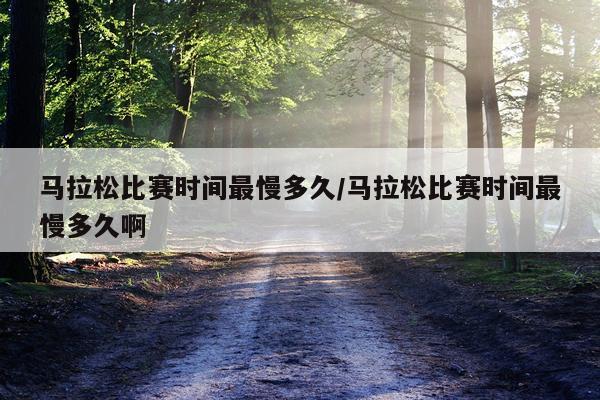 马拉松比赛时间最慢多久/马拉松比赛时间最慢多久啊