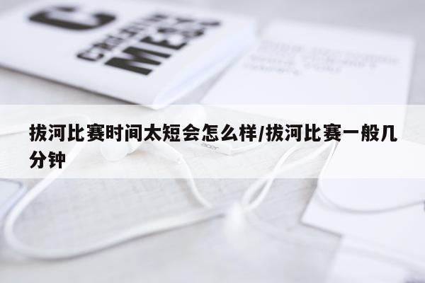 拔河比赛时间太短会怎么样/拔河比赛一般几分钟