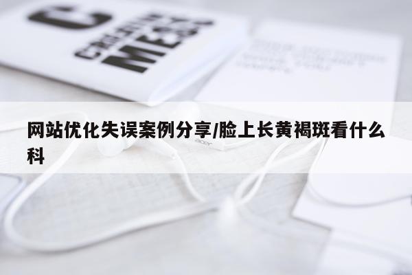 网站优化失误案例分享/脸上长黄褐斑看什么科
