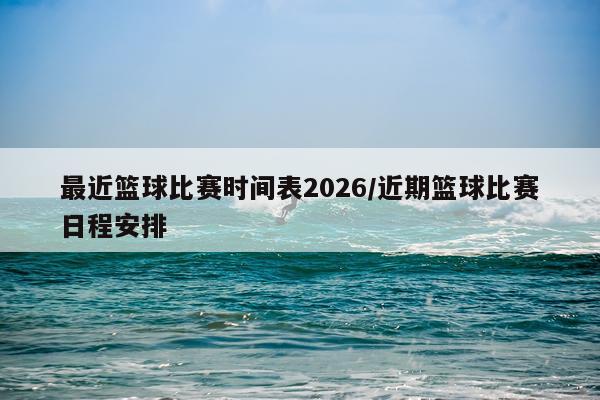最近篮球比赛时间表2026/近期篮球比赛日程安排