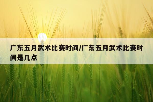 广东五月武术比赛时间/广东五月武术比赛时间是几点