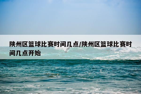 陕州区篮球比赛时间几点/陕州区篮球比赛时间几点开始