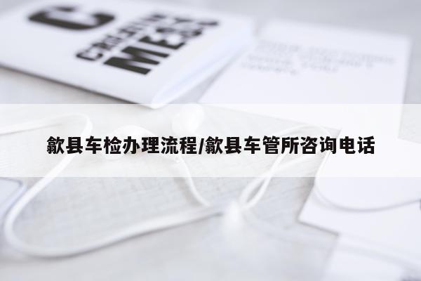 歙县车检办理流程/歙县车管所咨询电话