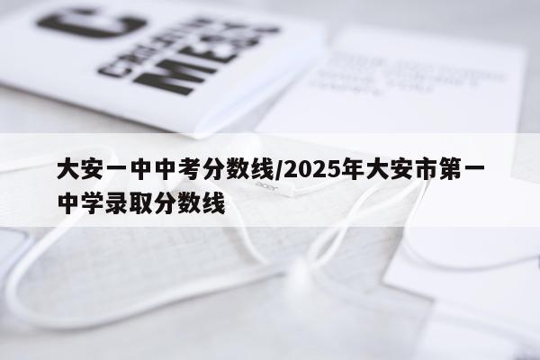 大安一中中考分数线/2025年大安市第一中学录取分数线