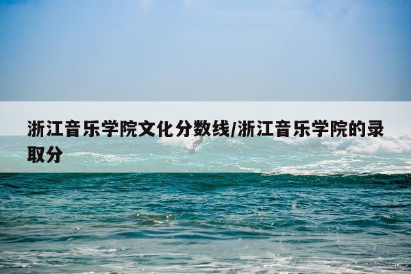 浙江音乐学院文化分数线/浙江音乐学院的录取分