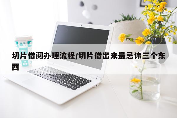 切片借阅办理流程/切片借出来最忌讳三个东西