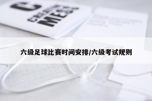六级足球比赛时间安排/六级考试规则