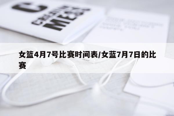 女篮4月7号比赛时间表/女蓝7月7日的比赛