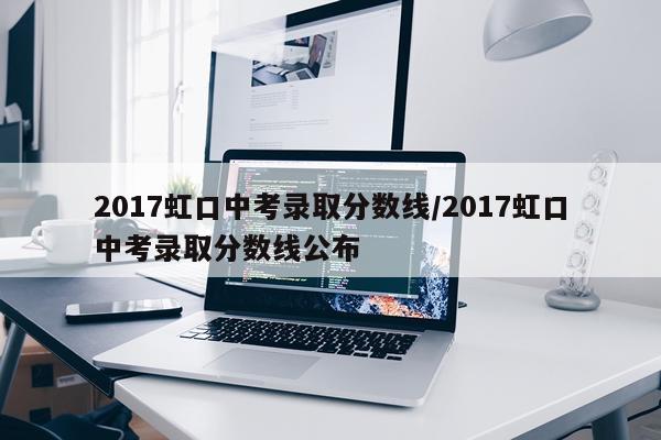 2017虹口中考录取分数线/2017虹口中考录取分数线公布