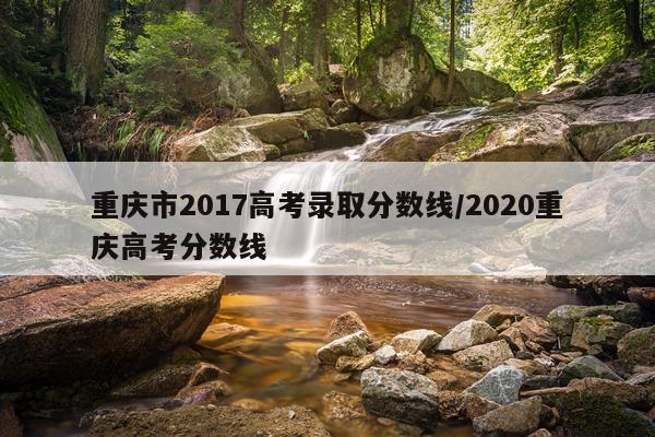 重庆市2017高考录取分数线/2020重庆高考分数线