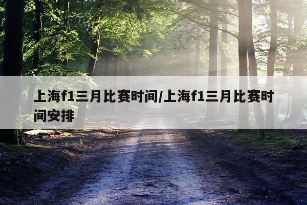 上海f1三月比赛时间/上海f1三月比赛时间安排