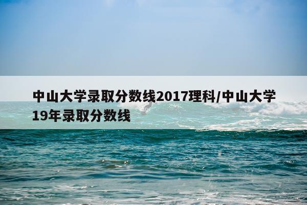 中山大学录取分数线2017理科/中山大学19年录取分数线