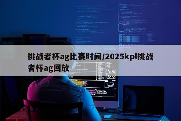 挑战者杯ag比赛时间/2025kpl挑战者杯ag回放