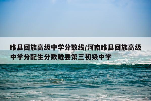 睢县回族高级中学分数线/河南睢县回族高级中学分配生分数睢县第三初级中学