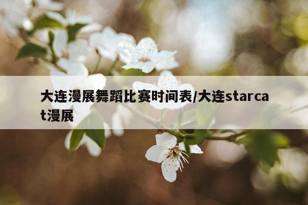 大连漫展舞蹈比赛时间表/大连starcat漫展