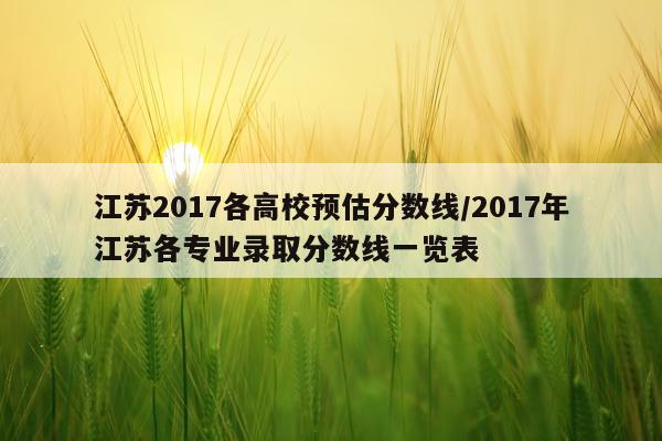 江苏2017各高校预估分数线/2017年江苏各专业录取分数线一览表