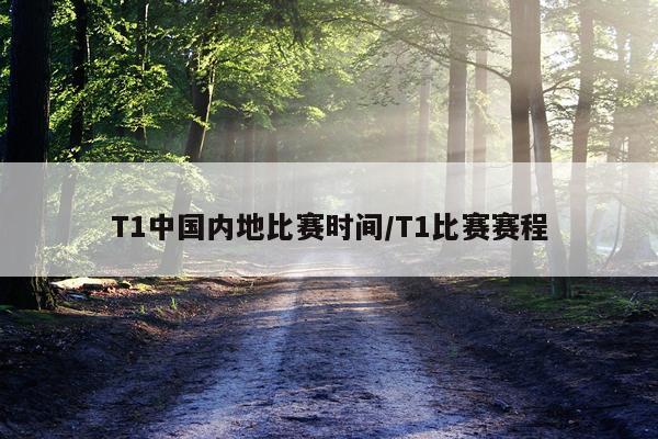 T1中国内地比赛时间/T1比赛赛程