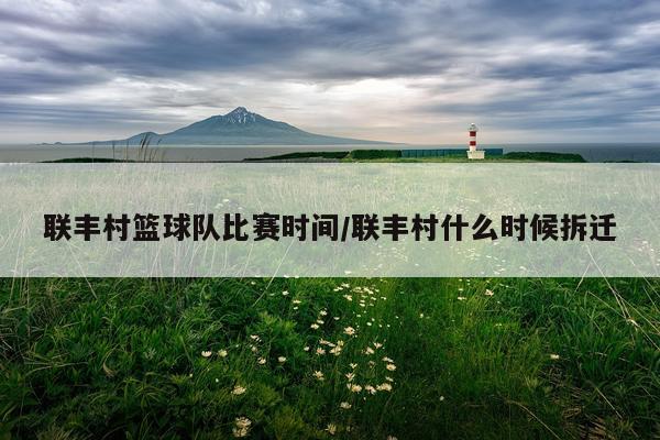 联丰村篮球队比赛时间/联丰村什么时候拆迁
