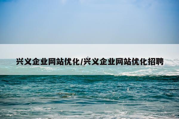 兴义企业网站优化/兴义企业网站优化招聘