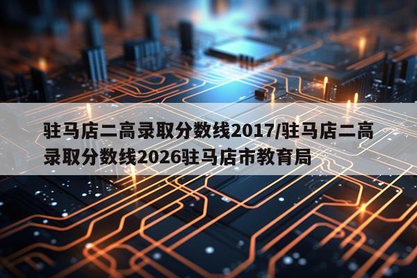 驻马店二高录取分数线2017/驻马店二高录取分数线2026驻马店市教育局