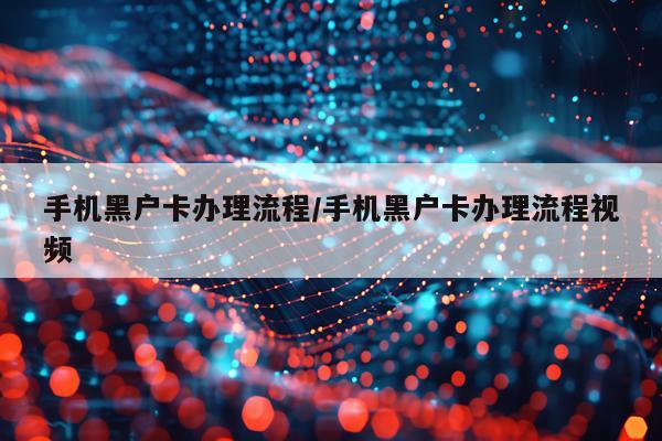 手机黑户卡办理流程/手机黑户卡办理流程视频