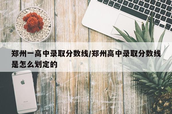 郑州一高中录取分数线/郑州高中录取分数线是怎么划定的