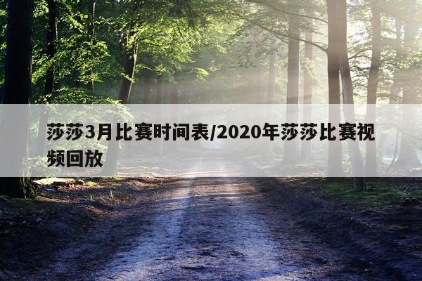 莎莎3月比赛时间表/2020年莎莎比赛视频回放