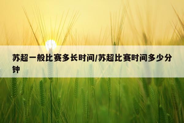 苏超一般比赛多长时间/苏超比赛时间多少分钟